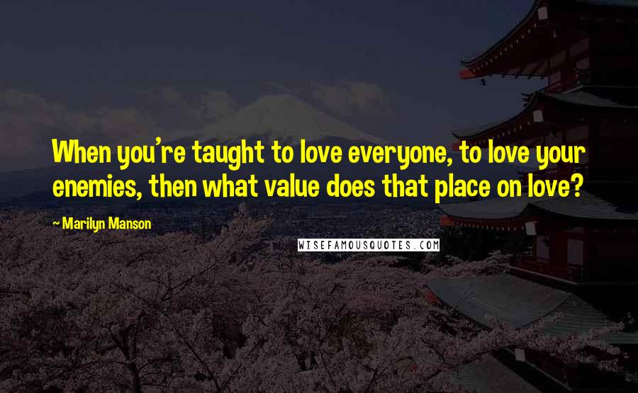 Marilyn Manson quotes: When you're taught to love everyone, to love your enemies, then what value does that place on love?