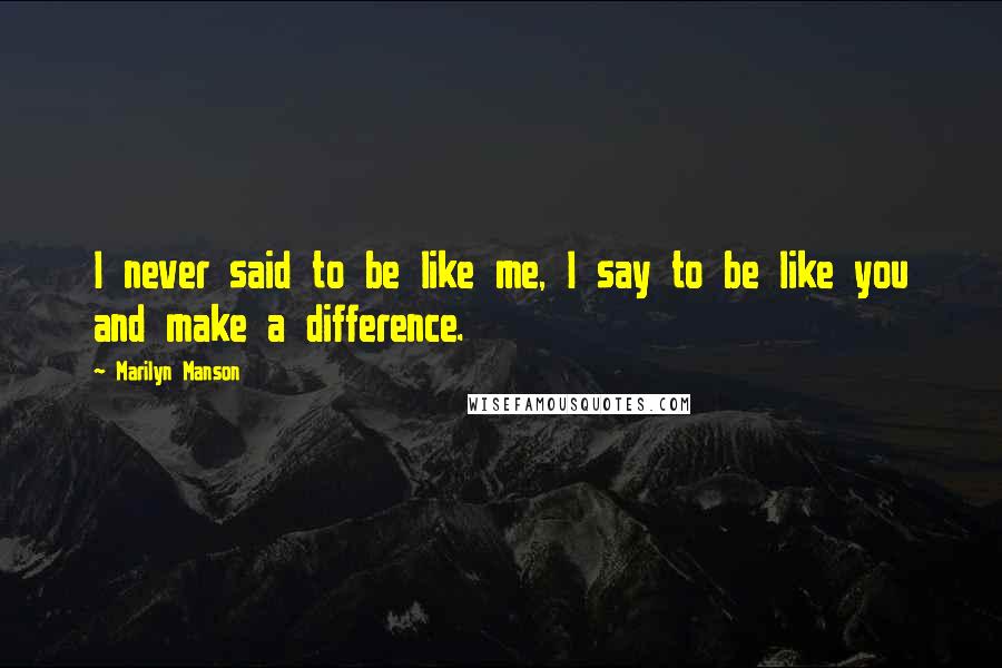 Marilyn Manson quotes: I never said to be like me, I say to be like you and make a difference.