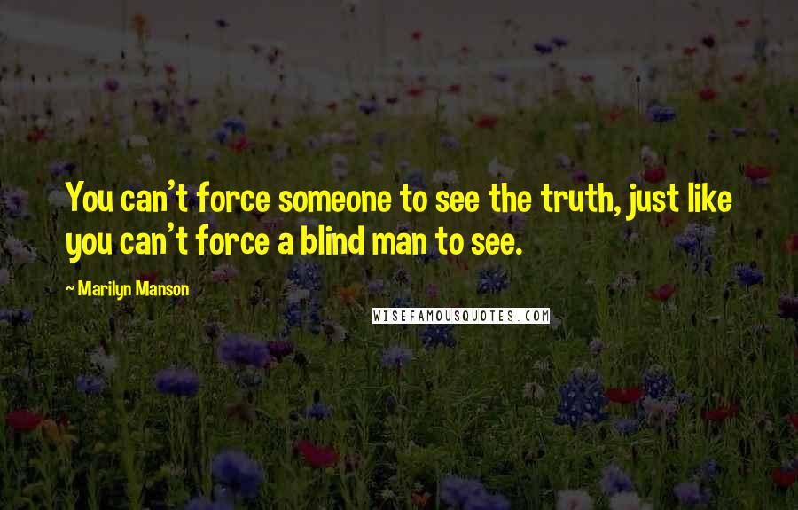 Marilyn Manson quotes: You can't force someone to see the truth, just like you can't force a blind man to see.
