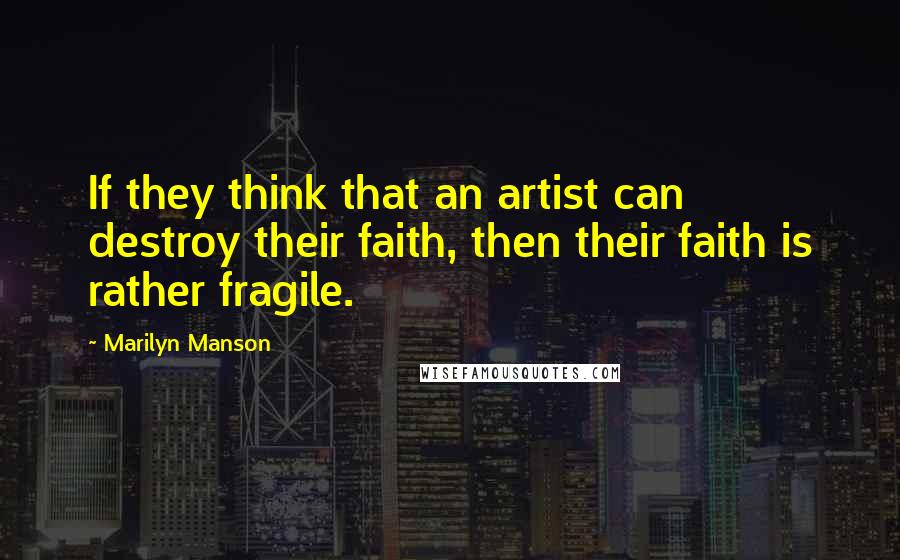Marilyn Manson quotes: If they think that an artist can destroy their faith, then their faith is rather fragile.