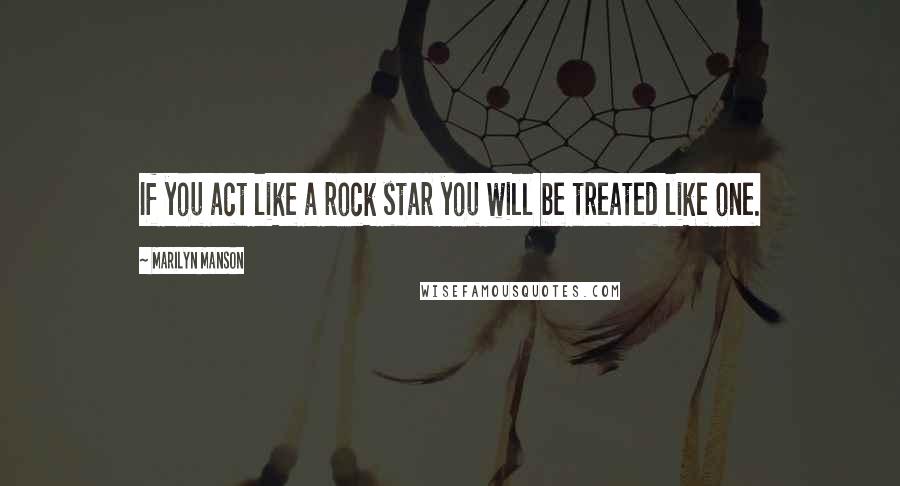 Marilyn Manson quotes: If you act like a rock star you will be treated like one.