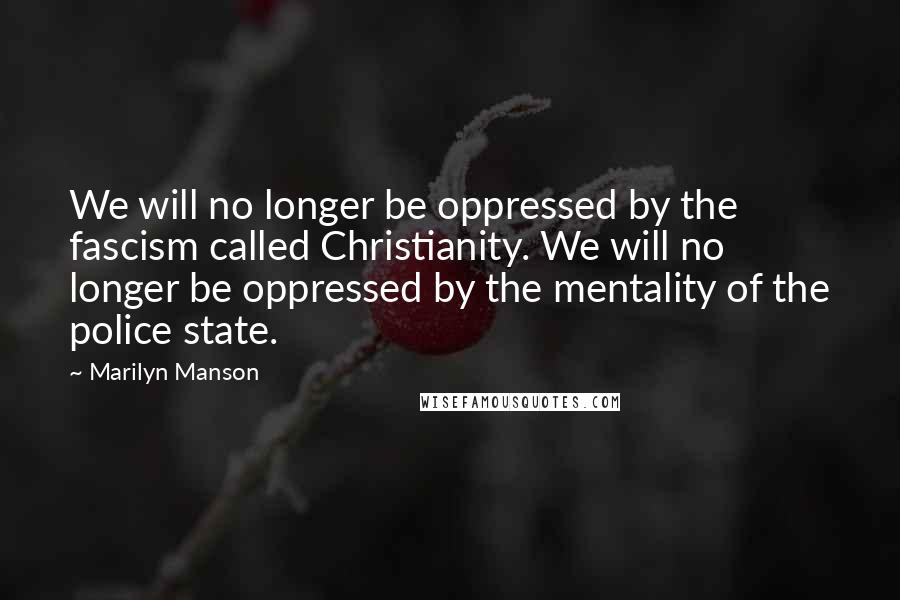 Marilyn Manson quotes: We will no longer be oppressed by the fascism called Christianity. We will no longer be oppressed by the mentality of the police state.