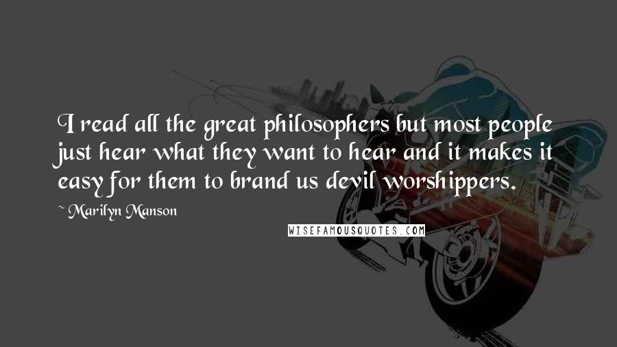 Marilyn Manson quotes: I read all the great philosophers but most people just hear what they want to hear and it makes it easy for them to brand us devil worshippers.