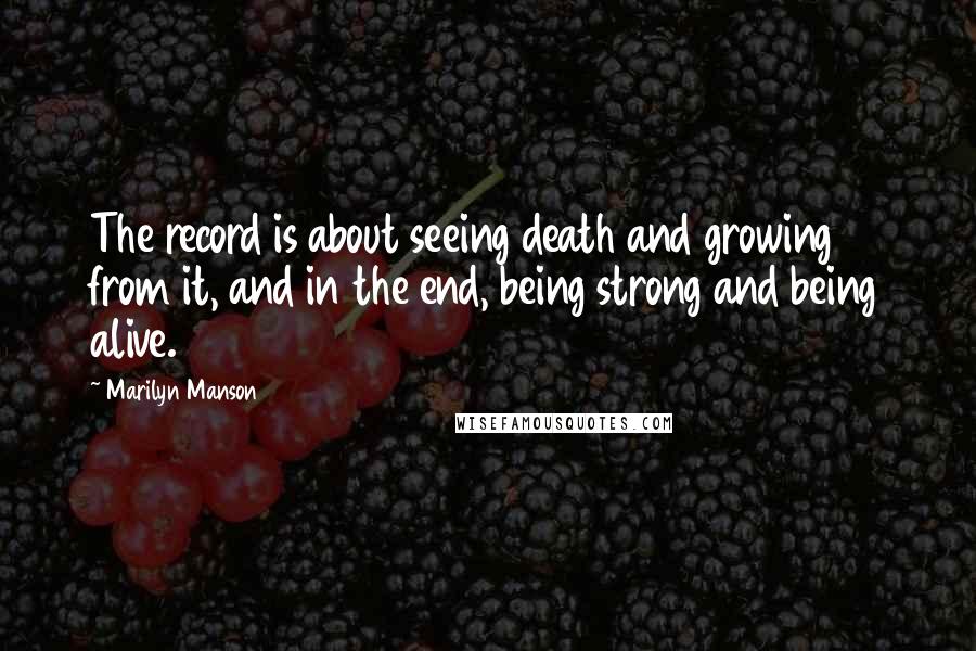 Marilyn Manson quotes: The record is about seeing death and growing from it, and in the end, being strong and being alive.