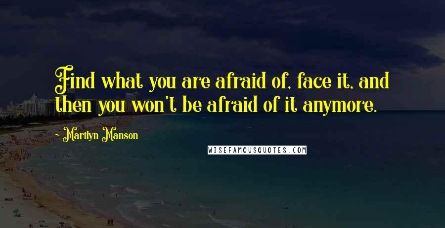 Marilyn Manson quotes: Find what you are afraid of, face it, and then you won't be afraid of it anymore.