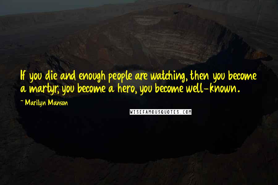 Marilyn Manson quotes: If you die and enough people are watching, then you become a martyr, you become a hero, you become well-known.