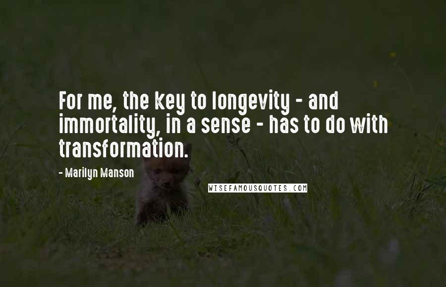 Marilyn Manson quotes: For me, the key to longevity - and immortality, in a sense - has to do with transformation.