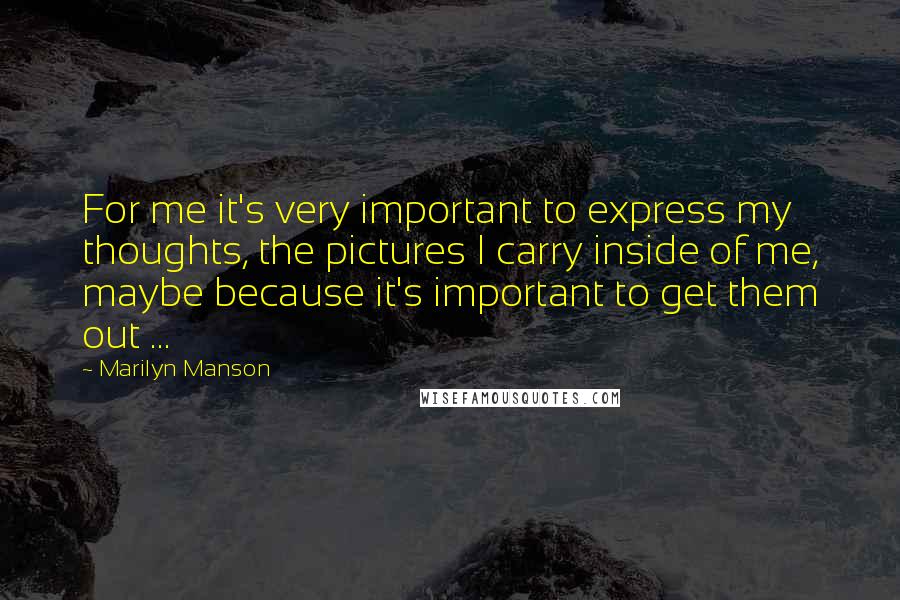 Marilyn Manson quotes: For me it's very important to express my thoughts, the pictures I carry inside of me, maybe because it's important to get them out ...