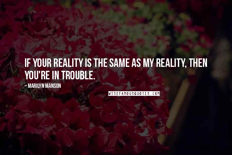 Marilyn Manson quotes: If your reality is the same as my reality, then you're in trouble.