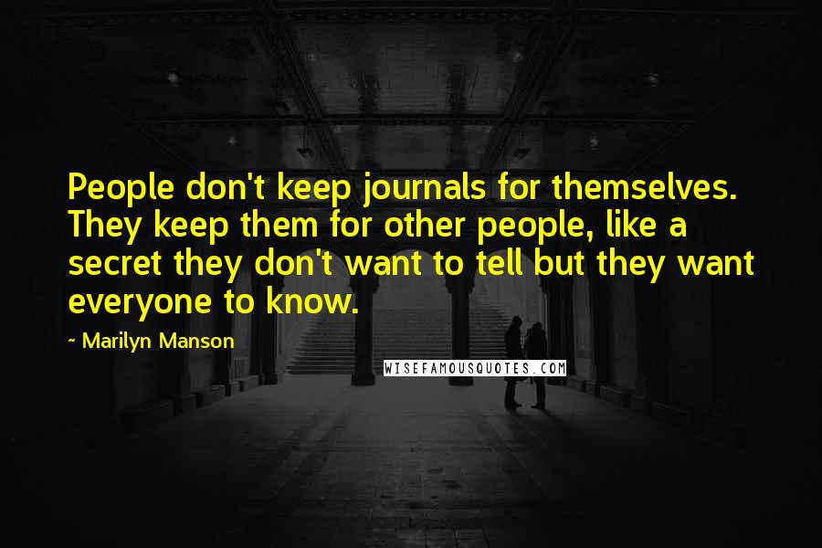 Marilyn Manson quotes: People don't keep journals for themselves. They keep them for other people, like a secret they don't want to tell but they want everyone to know. Marilyn Manson quotes: People don't keep journals for themselves. They keep them for other people, like a secret they don't want to tell but they want everyone to know.