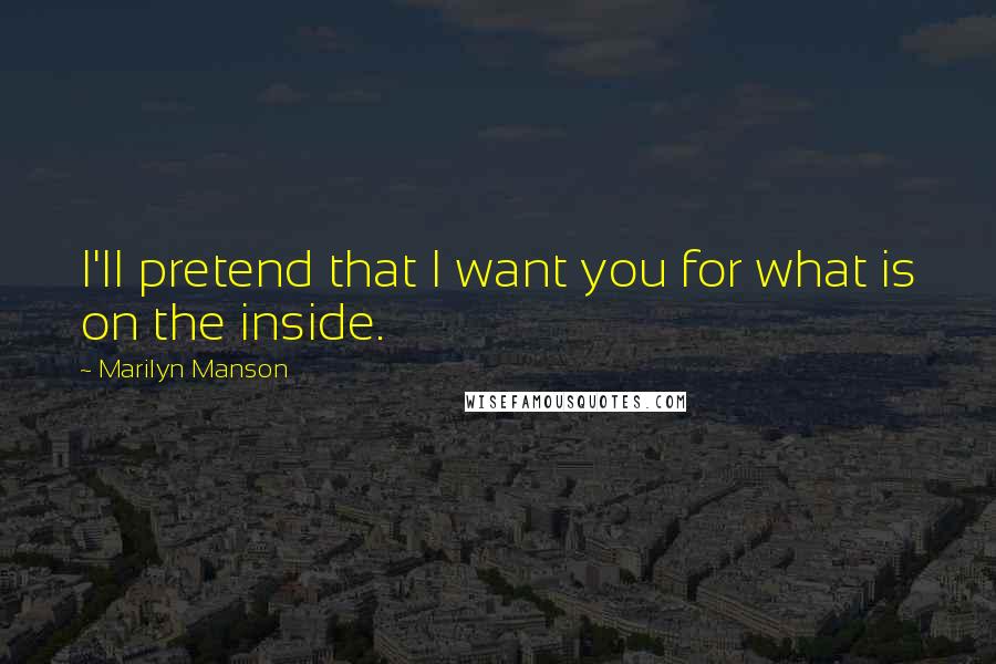 Marilyn Manson quotes: I'll pretend that I want you for what is on the inside.