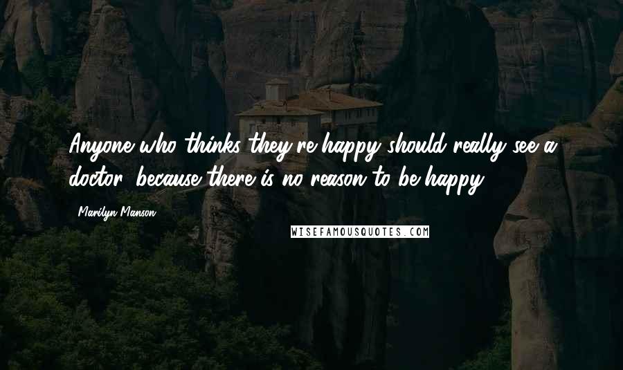 Marilyn Manson quotes: Anyone who thinks they're happy should really see a doctor, because there is no reason to be happy.