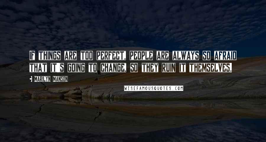 Marilyn Manson quotes: If things are too perfect, people are always so afraid that it's going to change, so they ruin it themselves. Marilyn Manson quotes: If things are too perfect, people are always so afraid that it's going to change, so they ruin it themselves.