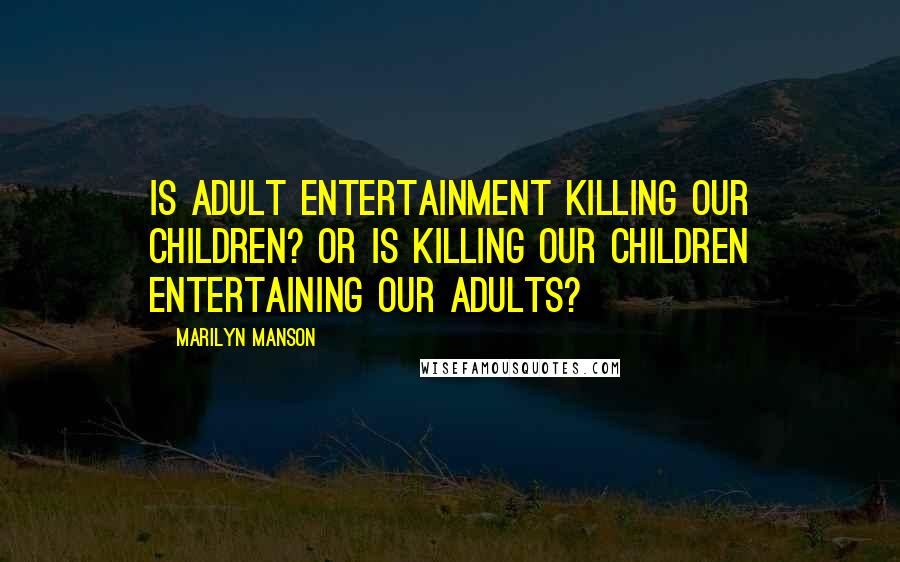 Marilyn Manson quotes: Is adult entertainment killing our children? or is killing our children entertaining our adults?