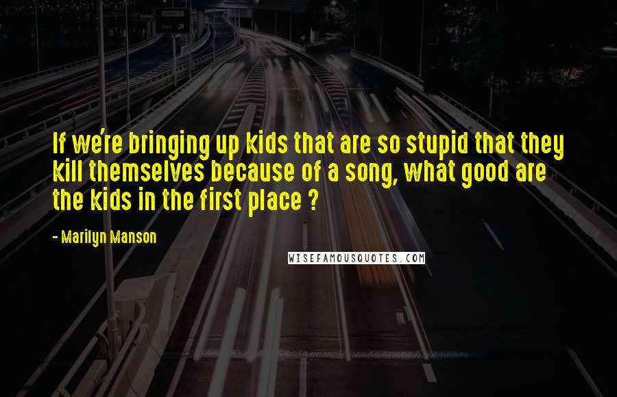 Marilyn Manson quotes: If we're bringing up kids that are so stupid that they kill themselves because of a song, what good are the kids in the first place ? Marilyn Manson quotes: If we're bringing up kids that are so stupid that they kill themselves because of a song, what good are the kids in the first place ?
