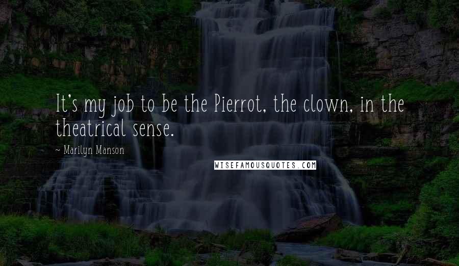 Marilyn Manson quotes: It's my job to be the Pierrot, the clown, in the theatrical sense.