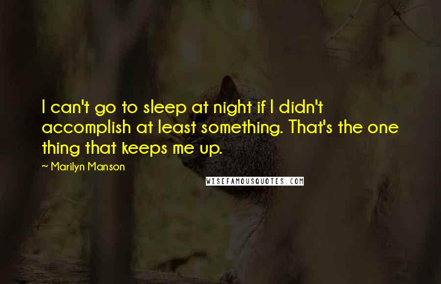 Marilyn Manson quotes: I can't go to sleep at night if I didn't accomplish at least something. That's the one thing that keeps me up.