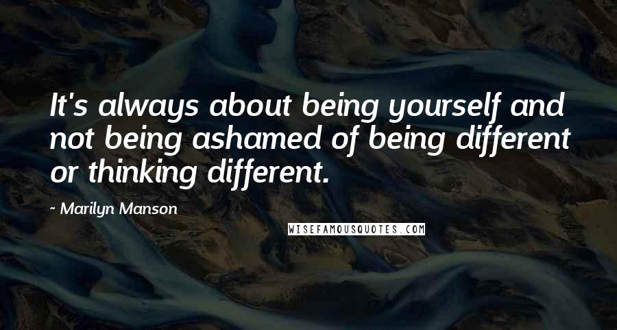 Marilyn Manson quotes: It's always about being yourself and not being ashamed of being different or thinking different.