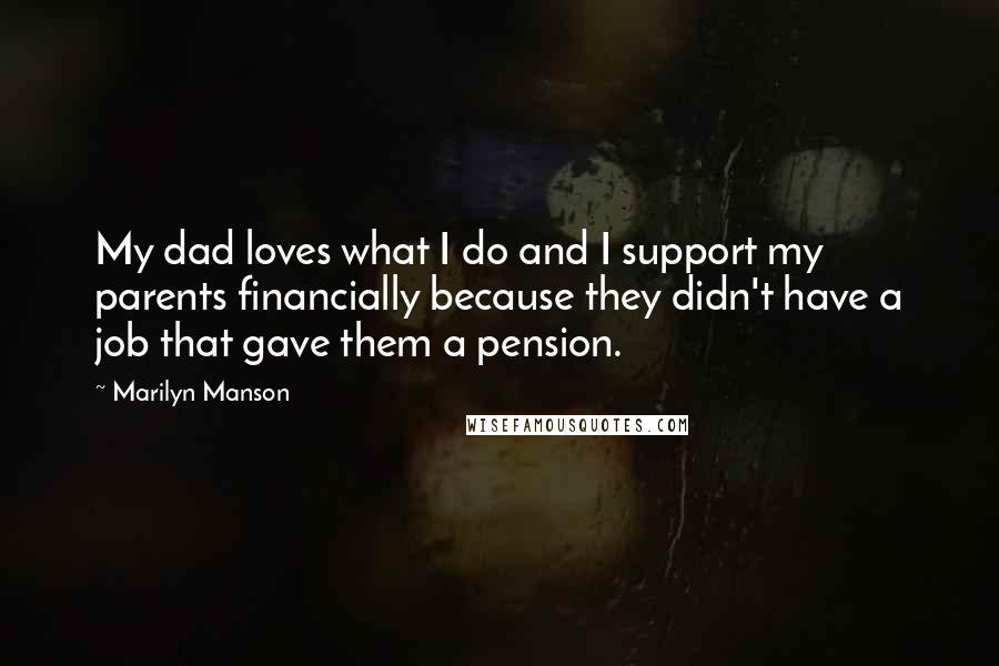 Marilyn Manson quotes: My dad loves what I do and I support my parents financially because they didn't have a job that gave them a pension.