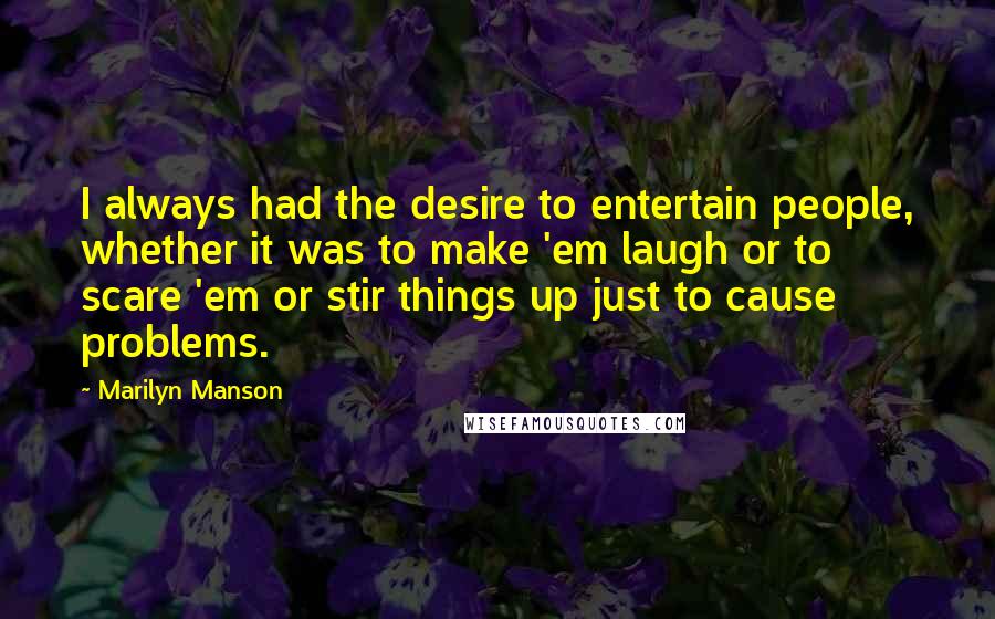 Marilyn Manson quotes: I always had the desire to entertain people, whether it was to make 'em laugh or to scare 'em or stir things up just to cause problems.