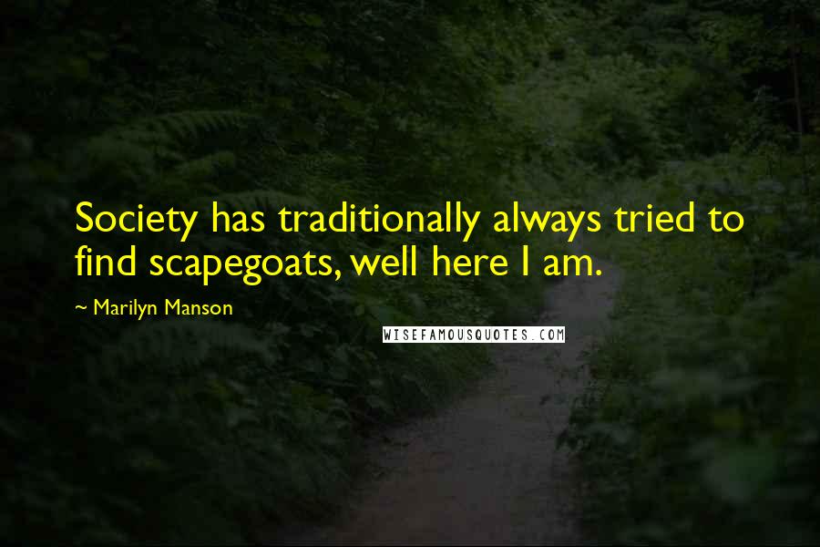 Marilyn Manson quotes: Society has traditionally always tried to find scapegoats, well here I am.