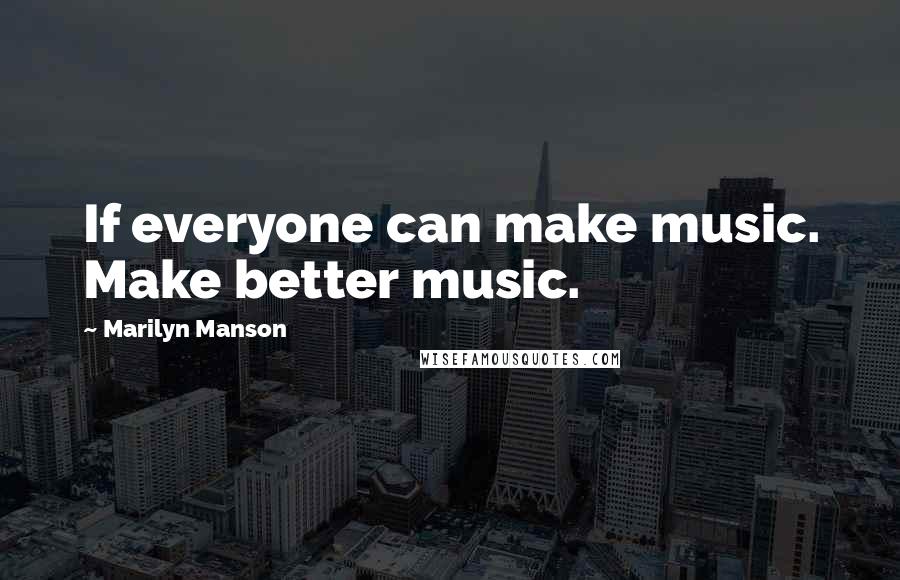 Marilyn Manson quotes: If everyone can make music. Make better music.