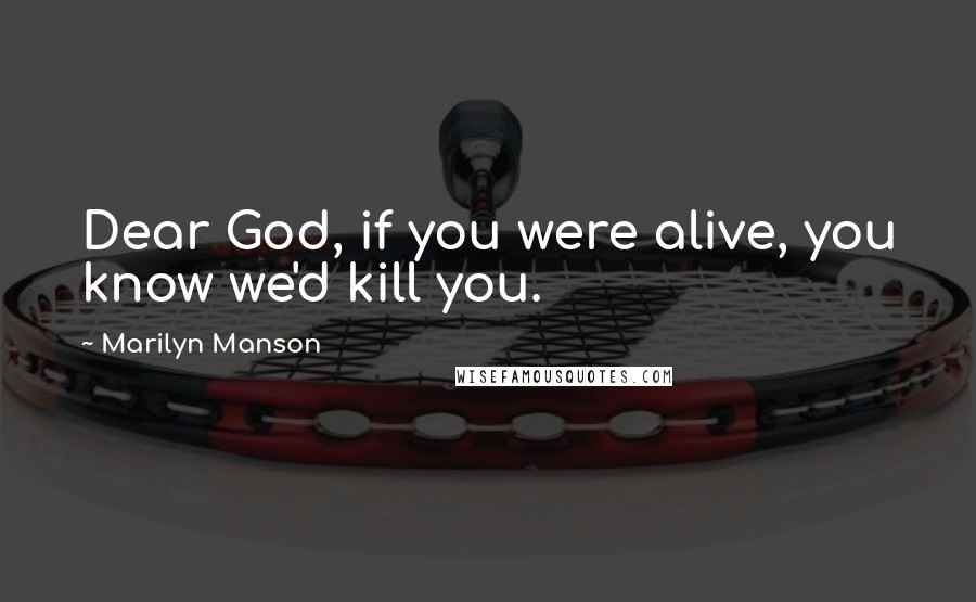 Marilyn Manson quotes: Dear God, if you were alive, you know we'd kill you.