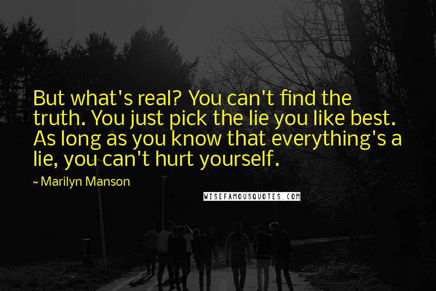 Marilyn Manson quotes: But what's real? You can't find the truth. You just pick the lie you like best. As long as you know that everything's a lie, you can't hurt yourself.