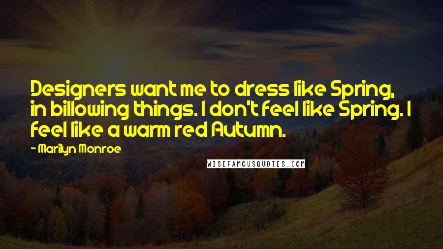 Marilyn Monroe quotes: Designers want me to dress like Spring, in billowing things. I don't feel like Spring. I feel like a warm red Autumn.