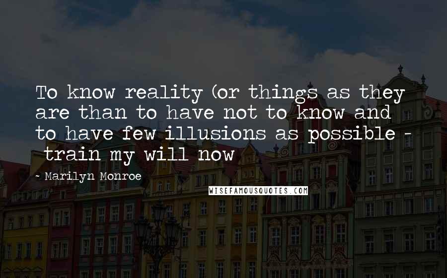 Marilyn Monroe quotes: To know reality (or things as they are than to have not to know and to have few illusions as possible - train my will now