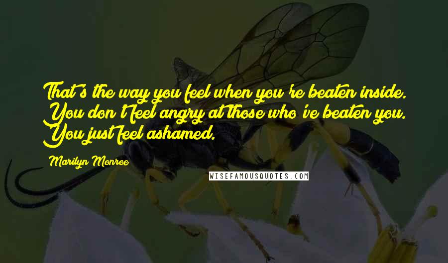 Marilyn Monroe quotes: That's the way you feel when you're beaten inside. You don't feel angry at those who've beaten you. You just feel ashamed.