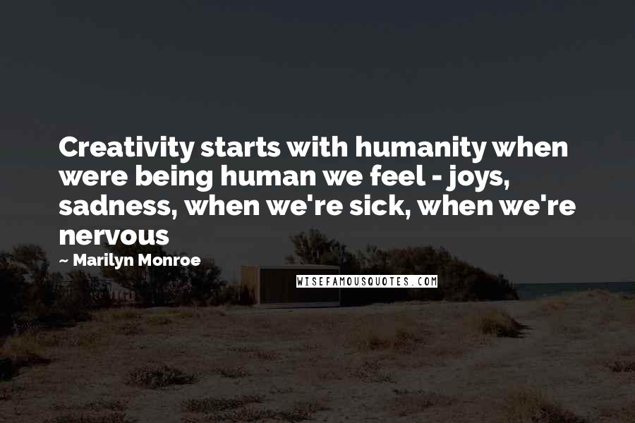 Marilyn Monroe quotes: Creativity starts with humanity when were being human we feel - joys, sadness, when we're sick, when we're nervous