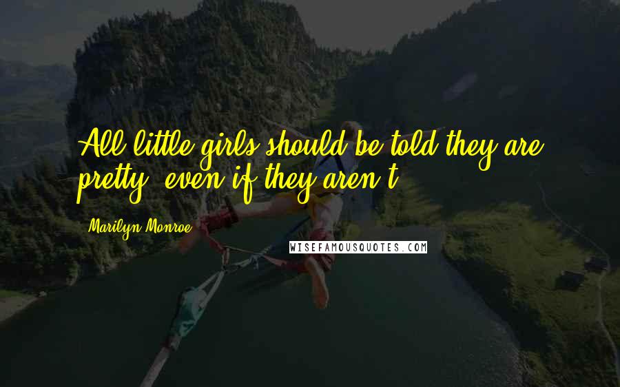 Marilyn Monroe quotes: All little girls should be told they are pretty, even if they aren't.