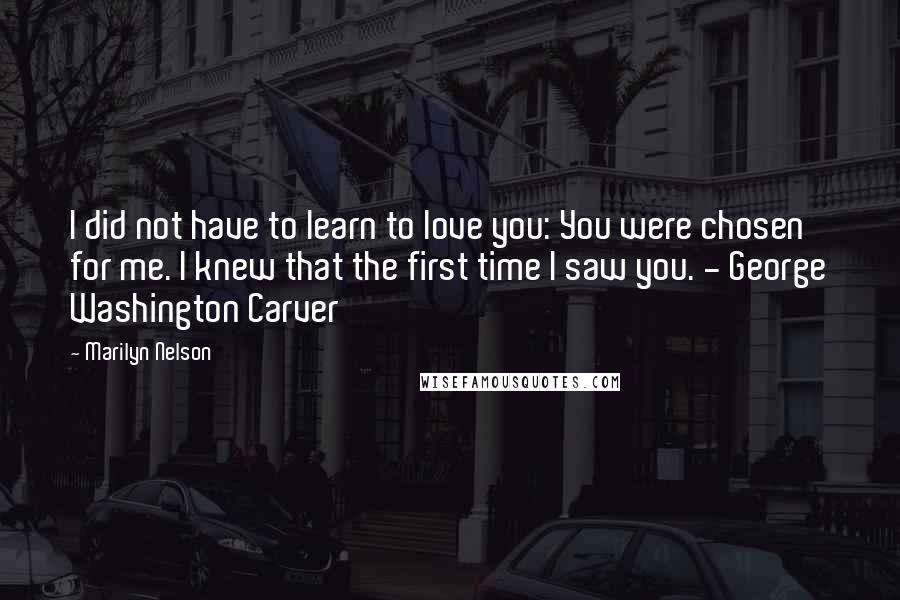 Marilyn Nelson quotes: I did not have to learn to love you: You were chosen for me. I knew that the first time I saw you. - George Washington Carver