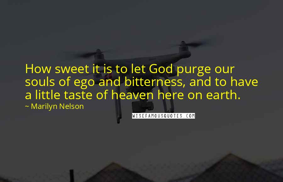 Marilyn Nelson quotes: How sweet it is to let God purge our souls of ego and bitterness, and to have a little taste of heaven here on earth. Marilyn Nelson quotes: How sweet it is to let God purge our souls of ego and bitterness, and to have a little taste of heaven here on earth.
