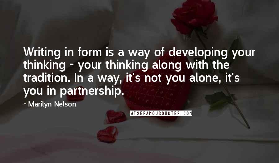 Marilyn Nelson quotes: Writing in form is a way of developing your thinking - your thinking along with the tradition. In a way, it's not you alone, it's you in partnership.