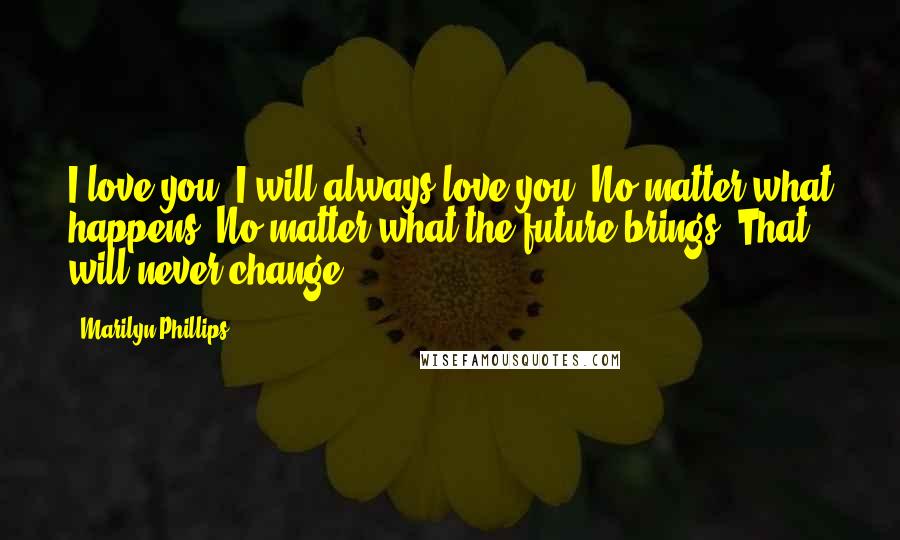 Marilyn Phillips quotes: I love you. I will always love you. No matter what happens. No matter what the future brings. That will never change.