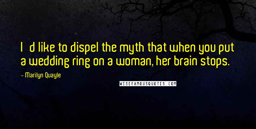 Marilyn Quayle quotes: I'd like to dispel the myth that when you put a wedding ring on a woman, her brain stops.
