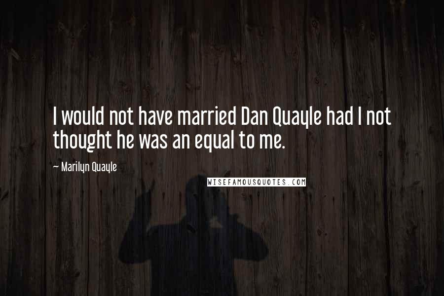 Marilyn Quayle quotes: I would not have married Dan Quayle had I not thought he was an equal to me.