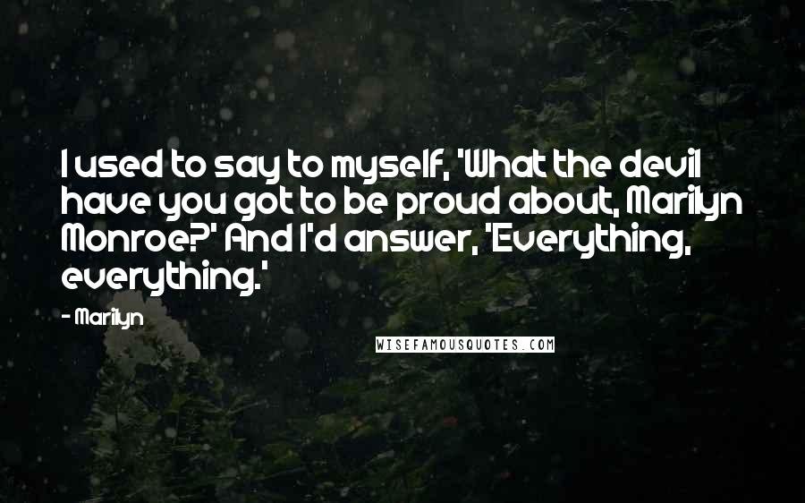 Marilyn quotes: I used to say to myself, 'What the devil have you got to be proud about, Marilyn Monroe?' And I'd answer, 'Everything, everything.'