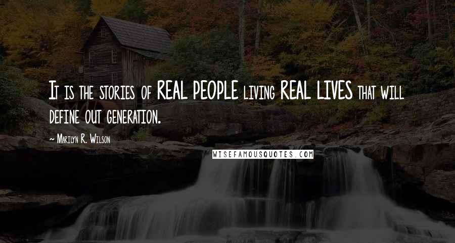 Marilyn R. Wilson quotes: It is the stories of REAL PEOPLE living REAL LIVES that will define out generation.