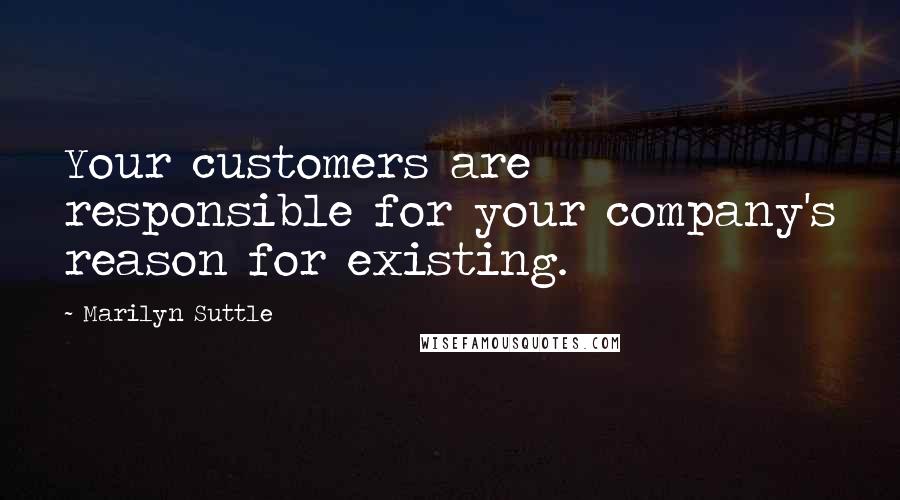 Marilyn Suttle quotes: Your customers are responsible for your company's reason for existing.