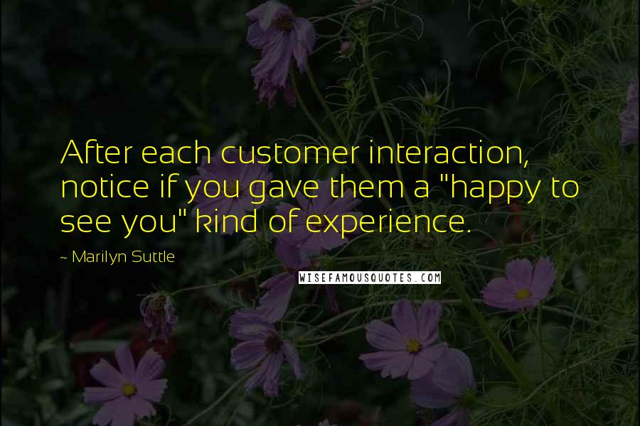 Marilyn Suttle quotes: After each customer interaction, notice if you gave them a "happy to see you" kind of experience.