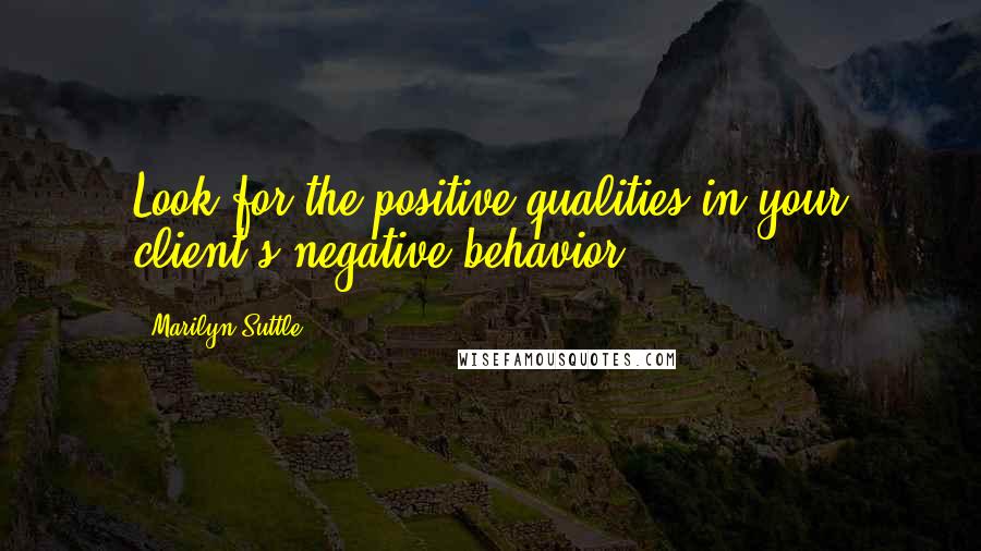 Marilyn Suttle quotes: Look for the positive qualities in your client's negative behavior.