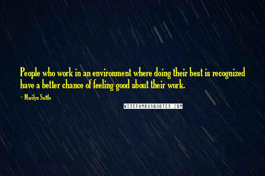 Marilyn Suttle quotes: People who work in an environment where doing their best is recognized have a better chance of feeling good about their work. Marilyn Suttle quotes: People who work in an environment where doing their best is recognized have a better chance of feeling good about their work.