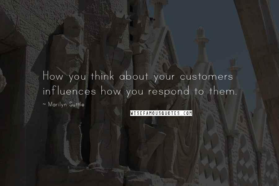 Marilyn Suttle quotes: How you think about your customers influences how you respond to them.