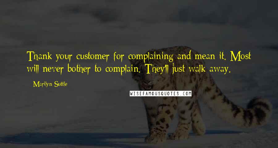 Marilyn Suttle quotes: Thank your customer for complaining and mean it. Most will never bother to complain. They'll just walk away. Marilyn Suttle quotes: Thank your customer for complaining and mean it. Most will never bother to complain. They'll just walk away.