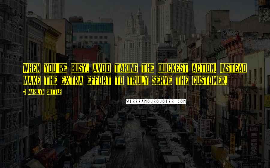 Marilyn Suttle quotes: When you're busy, avoid taking the quickest action. Instead make the extra effort to truly serve the customer. Marilyn Suttle quotes: When you're busy, avoid taking the quickest action. Instead make the extra effort to truly serve the customer.