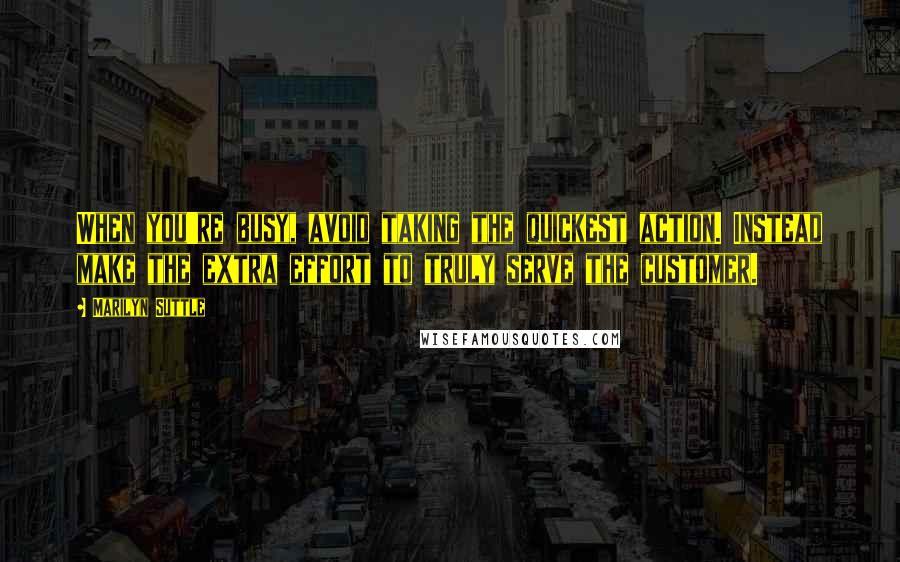 Marilyn Suttle quotes: When you're busy, avoid taking the quickest action. Instead make the extra effort to truly serve the customer.
