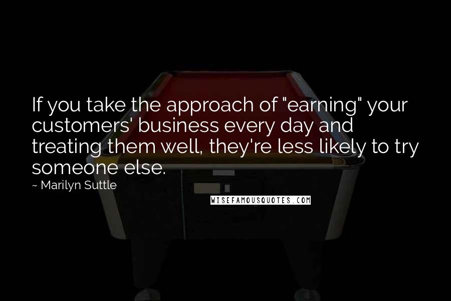 Marilyn Suttle quotes: If you take the approach of "earning" your customers' business every day and treating them well, they're less likely to try someone else. Marilyn Suttle quotes: If you take the approach of "earning" your customers' business every day and treating them well, they're less likely to try someone else.
